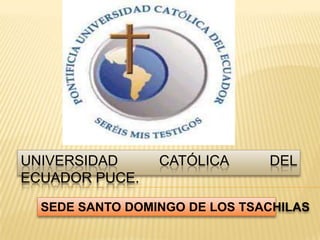 UNIVERSIDAD CATÓLICA DEL
ECUADOR PUCE.
SEDE SANTO DOMINGO DE LOS TSACHILAS
 