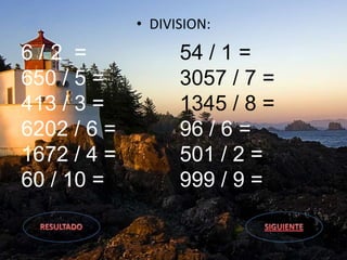 • DIVISION:
6 / 2 =
650 / 5 =
413 / 3 =
6202 / 6 =
1672 / 4 =
60 / 10 =
54 / 1 =
3057 / 7 =
1345 / 8 =
96 / 6 =
501 / 2 =
999 / 9 =
 