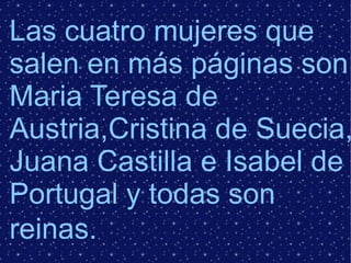 Las cuatro mujeres que
salen en más páginas son
Maria Teresa de
Austria,Cristina de Suecia,
Juana Castilla e Isabel de
Portugal y todas son
reinas.
 