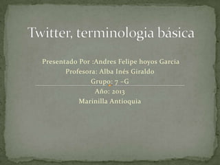 Presentado Por :Andres Felipe hoyos Garcia
Profesora: Alba Inés Giraldo
Grupo: 7 –G
Año: 2013
Marinilla Antioquia
 