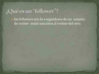  los followers son lo s seguidores de un usuario
de twitter están suscritos al twitter del otro.
 