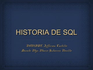 HISTORIA DE SQLHISTORIA DE SQL
NOMBRE: Jefferson CastilloNOMBRE: Jefferson Castillo
Docente: Mgs. Marco Gutierrez NovilloDocente: Mgs. Marco Gutierrez Novillo
 