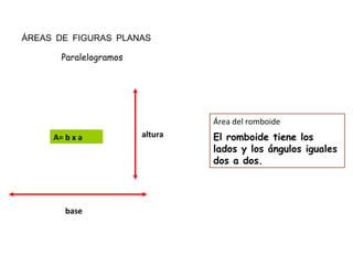 ÁREAS DE FIGURAS PLANAS
base
alturaA= b x a
Área del romboide
El romboide tiene los
lados y los ángulos iguales
dos a dos.
Paralelogramos
 