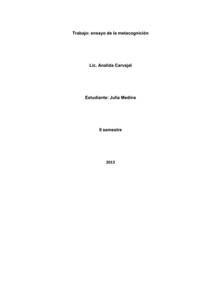 Trabajo: ensayo de la metacognición

Lic. Analida Carvajal

Estudiante: Julia Medina

II semestre

2013

 
