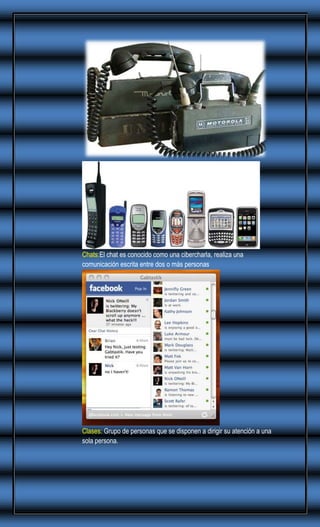 Chats:El chat es conocido como una cibercharla, realiza una
comunicación escrita entre dos o más personas

Clases: Grupo de personas que se disponen a dirigir su atención a una
sola persona.

 