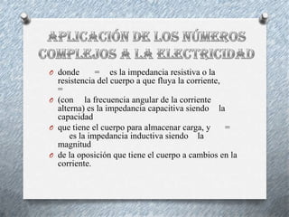 O donde

= es la impedancia resistiva o la
resistencia del cuerpo a que fluya la corriente,
=
O (con la frecuencia angular de la corriente
alterna) es la impedancia capacitiva siendo la
capacidad
O que tiene el cuerpo para almacenar carga, y
=
es la impedancia inductiva siendo la
magnitud
O de la oposición que tiene el cuerpo a cambios en la
corriente.

 