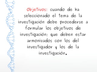 Objetivos: cuando de ha
seleccionado el tema de la

investigación debe procederse a
formular los objetivos de
investigación; que deben estar
armonizados con los del
investigador y los de la
investigación.

 