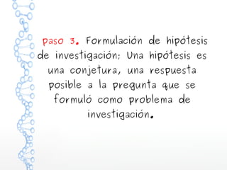 paso 3. Formulación de hipótesis
de investigación; Una hipótesis es
una conjetura, una respuesta
posible a la pregunta que se
formuló como problema de
investigación.

 