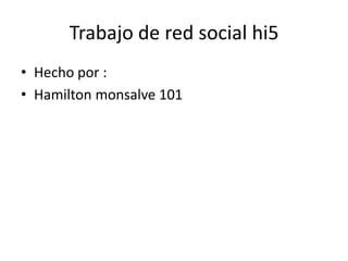Trabajo de red social hi5
• Hecho por :
• Hamilton monsalve 101

 