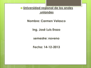  Universidad

regional de los andes
uniandes

Nombre: Carmen Velasco

Ing. José Luis Erazo
semestre: noveno
Fecha: 14-12-2013

 