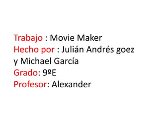 Trabajo : Movie Maker
Hecho por : Julián Andrés goez
y Michael García
Grado: 9ºE
Profesor: Alexander

 