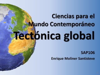 Ciencias para el
Mundo Contemporáneo

Tectónica global
SAP106
Enrique Moliner Santisteve

1

 