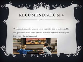 RECOMENDACIÓN 4
 Denuncia cualquier abuso o acoso en contra mia, es indispensable
que guardes cada una de las pruebas donde se evidencia el acoso para

hacer más efectiva la denuncia.

 