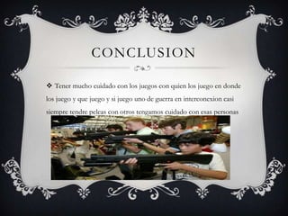 CONCLUSION
 Tener mucho cuidado con los juegos con quien los juego en donde
los juego y que juego y si juego uno de guerra en interconexion casi
siempre tendre peleas con otros tengamos cuidado con esas personas

 