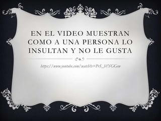 EN EL VIDEO MUESTRAN
COMO A UNA PERSONA LO
INSULTAN Y NO LE GUSTA
https://www.youtube.com/watch?v=PrS_h1YGGew

 