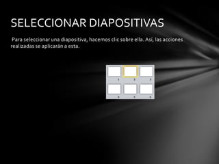 SELECCIONAR DIAPOSITIVAS
Para seleccionar una diapositiva, hacemos clic sobre ella. Así, las acciones
realizadas se aplicarán a esta.

 