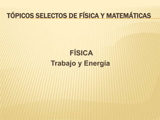 TÓPICOS SELECTOS DE FÍSICA Y MATEMÁTICAS

FÍSICA
Trabajo y Energía

 