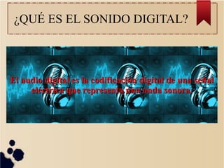 ¿QUÉ ES EL SONIDO DIGITAL?
El audio digital es la codificación digital de una señalEl audio digital es la codificación digital de una señal
eléctrica que representa una onda sonora.eléctrica que representa una onda sonora.
 