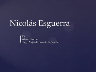 {
Nicolás Esguerra
806
Wilson Sánchez
Diego Alejandro sarmiento Sánchez
 