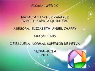 PICASA WEB 2.0
NATALIA SANCHEZ RAMIREZ
BRIYITH ZAPATA QUINTERO
ASESORA: ELIZABETH ANGEL CHARRY
GRADO: 10-05
I.E.ESCUELA NORMAL SUPERIOR DE NEIVA
NEIVA-HUILA
2014
 