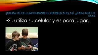 ¿UTILIZA SU CELULAR DURANTE EL RECREO? SI ES ASÍ, ¿PARA QUÉ LO
USA?
•Si, utiliza su celular y es para jugar.
 