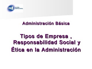 Administración BásicaAdministración Básica
Tipos de Empresa ,Tipos de Empresa ,
Responsabilidad Social yResponsabilidad Social y
Ética en la AdministraciónÉtica en la Administración
 