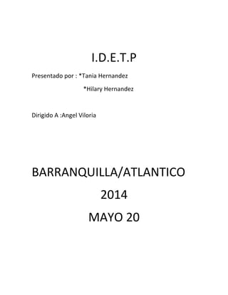 I.D.E.T.P
Presentado por : *Tania Hernandez
*Hilary Hernandez
Dirigido A :Angel Viloria
BARRANQUILLA/ATLANTICO
2014
MAYO 20
 