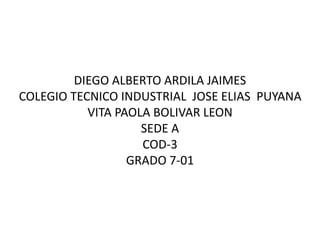 DIEGO ALBERTO ARDILA JAIMES
COLEGIO TECNICO INDUSTRIAL JOSE ELIAS PUYANA
VITA PAOLA BOLIVAR LEON
SEDE A
COD-3
GRADO 7-01
 