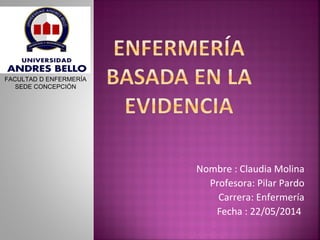 Nombre : Claudia Molina
Profesora: Pilar Pardo
Carrera: Enfermería
Fecha : 22/05/2014
FACULTAD D ENFERMERÍA
SEDE CONCEPCIÓN
 
