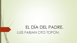 EL DÍA DEL PADRE.
LUIS FABIAN OTO TOPON.
 