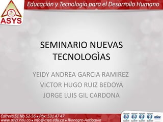 SEMINARIO NUEVAS
TECNOLOGÌAS
YEIDY ANDREA GARCIA RAMIREZ
VICTOR HUGO RUIZ BEDOYA
JORGE LUIS GIL CARDONA
 
