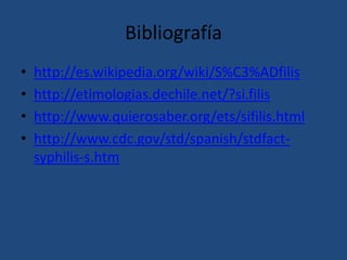 Bibliografía
• http://es.wikipedia.org/wiki/S%C3%ADfilis
• http://etimologias.dechile.net/?si.filis
• http://www.quierosaber.org/ets/sifilis.html
• http://www.cdc.gov/std/spanish/stdfact-
syphilis-s.htm
 