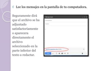 6 Lee los mensajes en la pantalla de tu computadora. 
Seguramente dirá 
que el archivo se ha 
adjuntado 
satisfactoriamente 
o aparecera 
directamente el 
archivo 
seleccionado en la 
parte inferior del 
texto a redactar. 
 