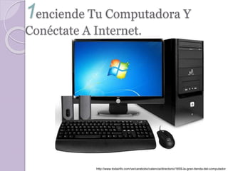 1enciende Tu Computadora Y 
Conéctate A Internet. 
http://www.todainfo.com/ve/carabobo/valencia/directorio/1659-la-gran-tienda-del-computador 
 