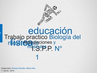 educación 
Trabajo practico Biología del 
movimiento 
física 
Articulaciones y 
músculos 
I.S.P.P. N° 
1 
Integrantes: Romero Nicolás, Matos Alan. 
1° año B - 2014 
 