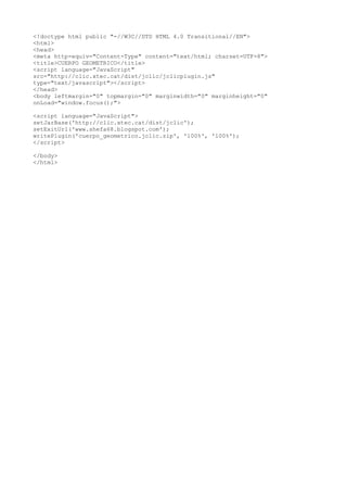<!doctype html public "-//W3C//DTD HTML 4.0 Transitional//EN"> 
<html> 
<head> 
<meta http-equiv="Content-Type" content="text/html; charset=UTF-8"> 
<title>CUERPO GEOMETRICO</title> 
<script language="JavaScript" 
src="http://clic.xtec.cat/dist/jclic/jclicplugin.js" 
type="text/javascript"></script> 
</head> 
<body leftmargin="0" topmargin="0" marginwidth="0" marginheight="0" 
onLoad="window.focus();"> 
<script language="JavaScript"> 
setJarBase('http://clic.xtec.cat/dist/jclic'); 
setExitUrl('www.shefa68.blogspot.com'); 
writePlugin('cuerpo_geometrico.jclic.zip', '100%', '100%'); 
</script> 
</body> 
</html> 
