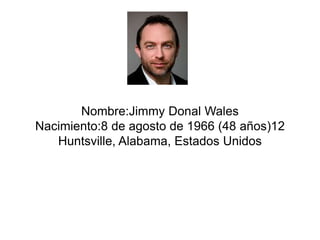 Nombre:Jimmy Donal Wales 
Nacimiento:8 de agosto de 1966 (48 años)12 
Huntsville, Alabama, Estados Unidos 
 