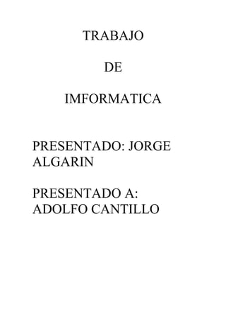 TRABAJO 
DE 
IMFORMATICA 
PRESENTADO: JORGE 
ALGARIN 
PRESENTADO A: 
ADOLFO CANTILLO 
 