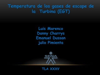 Temperatura de los gases de escape de 
la Turbina (EGT) 
Luis Marenco 
Danny Charrys 
Emanuel Dussan 
julio Pimienta 
TLA XXXV 
 