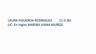 LAURA FIGUEROA RODRIGUEZ 11-3 JM 
LIC. En ingles MARINA VIANA MUÑOZ. 
 