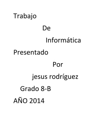Trabajo 
De 
Informática 
Presentado 
Por 
jesus rodríguez 
Grado 8-B 
AÑO 2014 
 