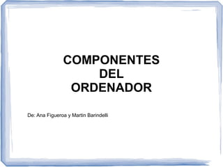 COMPONENTES 
DEL 
ORDENADOR 
De: Ana Figueroa y Martin Barindelli 
 