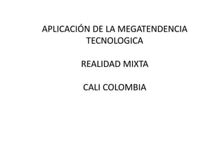 APLICACIÓN DE LA MEGATENDENCIA
TECNOLOGICA
REALIDAD MIXTA
CALI COLOMBIA
 
