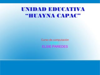 UNIDAD EDUCATIVA
“HUAYNA CAPAC”
Curso de computaciòn
SITEC
ELSIE PAREDES
 