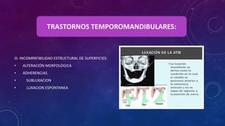 III. INCOMPATIBILIDAD ESTRUCTURAL DE SUPERFICIES:
• ALTERACIÓN MORFOLÓGICA
• ADHERENCIAS
• SUBLUXACION
• LUXACION ESPONTANEA
TRASTORNOS TEMPOROMANDIBULARES:
 