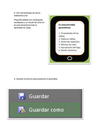 8. Con herramientas de forma
realizamos una
Pequeña tableta con rectángulos
bordeados y un circulo de inició en
el cual ubicaremos todo lo
aprendido en clase.
9. Guardar el archivo para preservar lo aprendido.
 