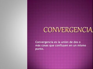 Convergencia es la unión de dos o
más cosas que confluyen en un mismo
punto.
 