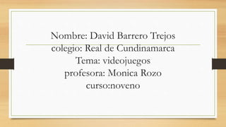 Nombre: David Barrero Trejos
colegio: Real de Cundinamarca
Tema: videojuegos
profesora: Monica Rozo
curso:noveno
 