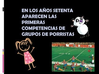 EN LOS AÑOS SETENTA
APARECEN LAS
PRIMERAS
COMPETENCIAS DE
GRUPOS DE PORRISTAS
 