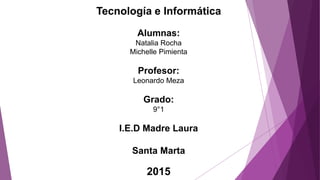 Tecnología e Informática
Alumnas:
Natalia Rocha
Michelle Pimienta
Profesor:
Leonardo Meza
Grado:
9°1
I.E.D Madre Laura
Santa Marta
2015
 